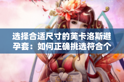 選擇合適尺寸的芙卡洛斯避孕套：如何正確挑選符合個(gè)人需求的尺寸？