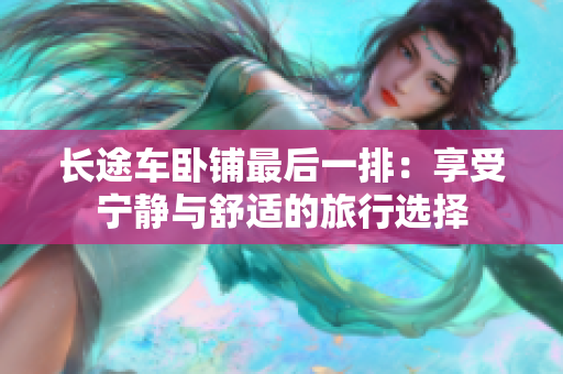 長(zhǎng)途車臥鋪?zhàn)詈笠慌牛合硎軐庫o與舒適的旅行選擇