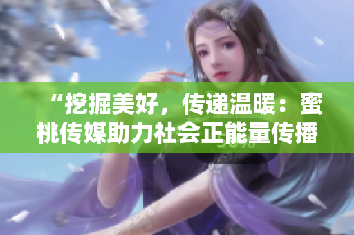“挖掘美好，傳遞溫暖：蜜桃傳媒助力社會正能量傳播”