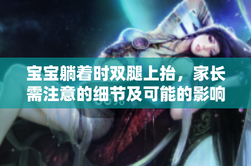 寶寶躺著時(shí)雙腿上抬,家長需注意的細(xì)節(jié)及可能的影響 寶寶躺著時(shí)雙腿上抬,家長需注意的細(xì)節(jié)及可能的影響