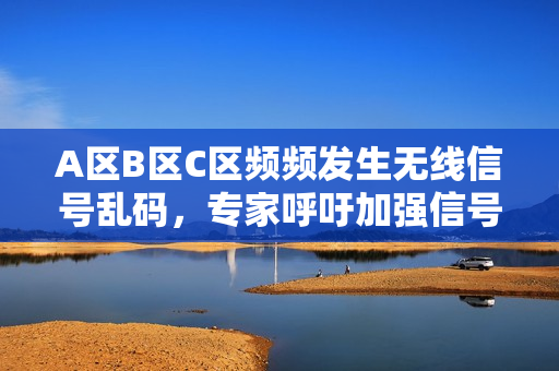 A區(qū)B區(qū)C區(qū)頻頻發(fā)生無線信號亂碼，專家呼吁加強(qiáng)信號管理