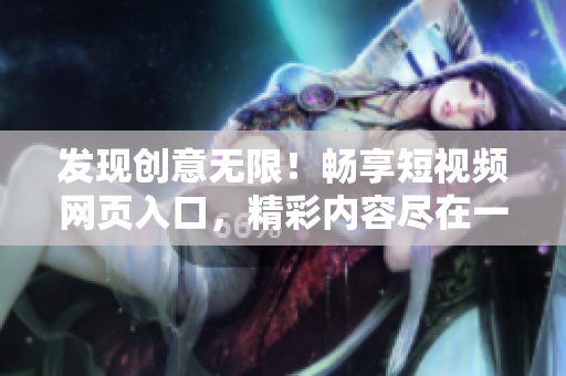 發(fā)現(xiàn)創(chuàng)意無限！暢享短視頻網(wǎng)頁入口，精彩內(nèi)容盡在一覽無余