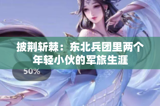 披荊斬棘：東北兵團里兩個年輕小伙的軍旅生涯