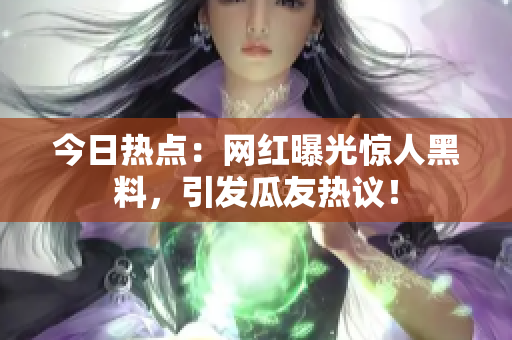今日熱點(diǎn)：網(wǎng)紅曝光驚人黑料，引發(fā)瓜友熱議！