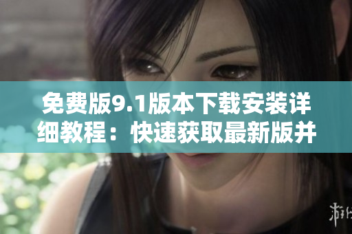 免費版9.1版本下載安裝詳細教程：快速獲取最新版并安裝