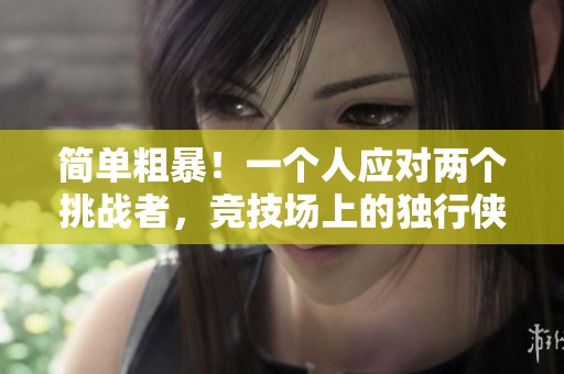 簡單粗暴！一個人應(yīng)對兩個挑戰(zhàn)者，競技場上的獨行俠
