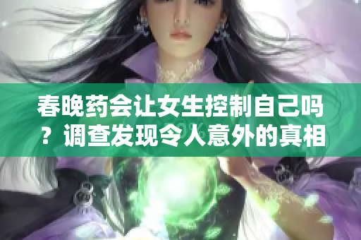 春晚藥會讓女生控制自己嗎？調(diào)查發(fā)現(xiàn)令人意外的真相！