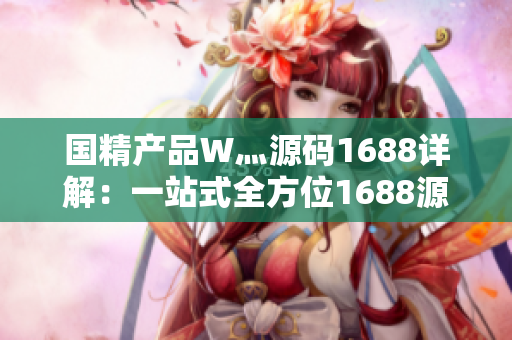 國精產(chǎn)品W灬源碼1688詳解：一站式全方位1688源碼解讀及應(yīng)用實(shí)例分享
