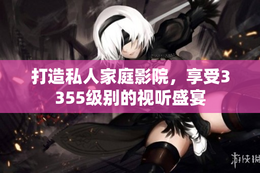 打造私人家庭影院，享受3355級別的視聽盛宴