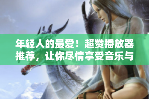 年輕人的最愛！超贊播放器推薦，讓你盡情享受音樂與視頻。