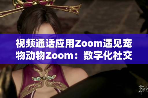 視頻通話應(yīng)用Zoom遇見寵物動物Zoom：數(shù)字化社交與自然相遇