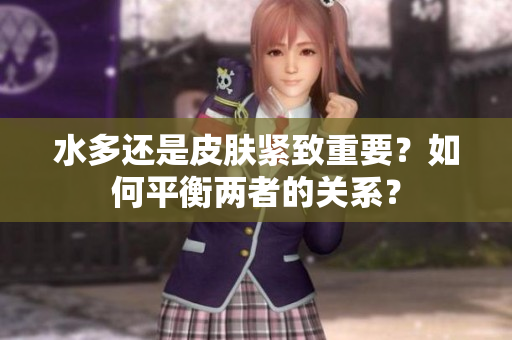 水多還是皮膚緊致重要？如何平衡兩者的關(guān)系？
