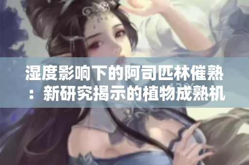 濕度影響下的阿司匹林催熟：新研究揭示的植物成熟機(jī)制