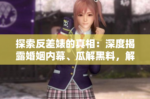 探索反差婊的真相：深度揭露婚姻內(nèi)幕、瓜解黑料，解析萬里長征