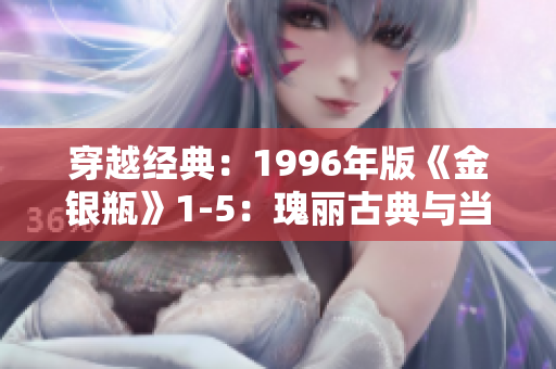穿越經(jīng)典：1996年版《金銀瓶》1-5：瑰麗古典與當(dāng)代觀眾的魅力交融