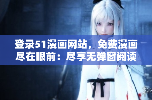 登錄51漫畫網(wǎng)站，免費(fèi)漫畫盡在眼前：盡享無彈窗閱讀樂趣