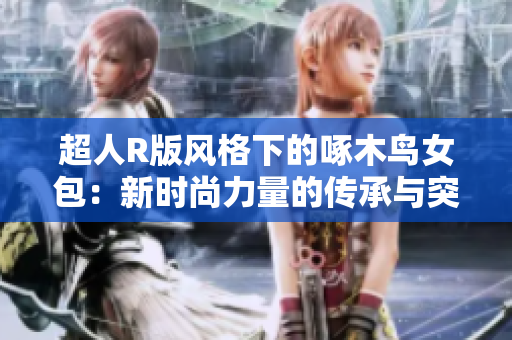 超人R版風格下的啄木鳥女包：新時尚力量的傳承與突破