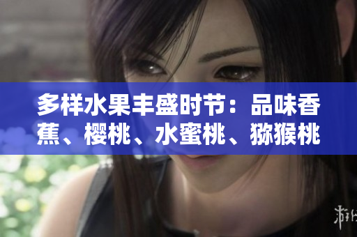 多樣水果豐盛時(shí)節(jié)：品味香蕉、櫻桃、水蜜桃、獼猴桃和菠蘿的美妙滋味