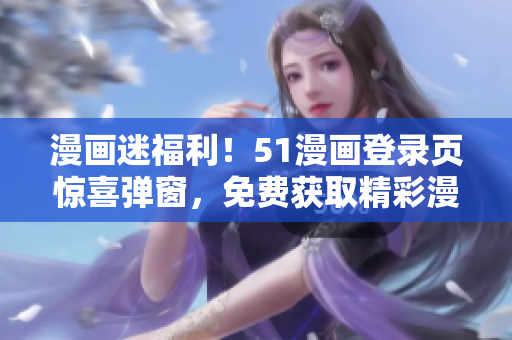 漫畫(huà)迷福利!51漫畫(huà)登錄頁(yè)驚喜彈窗,免費(fèi)獲取精彩漫畫(huà)內(nèi)容 漫畫(huà)迷福利!51漫畫(huà)登錄頁(yè)驚喜彈窗,免費(fèi)獲取精彩漫畫(huà)內(nèi)容