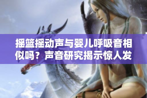 搖籃搖動聲與嬰兒呼吸音相似嗎？聲音研究揭示驚人發(fā)現(xiàn)
