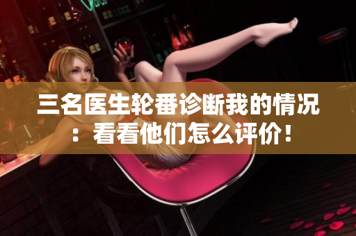 三名醫(yī)生輪番診斷我的情況：看看他們?cè)趺丛u(píng)價(jià)！