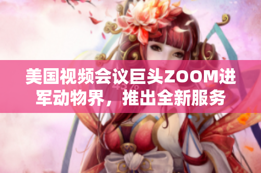 美國(guó)視頻會(huì)議巨頭ZOOM進(jìn)軍動(dòng)物界,推出全新服務(wù) 美國(guó)視頻會(huì)議巨頭ZOOM進(jìn)軍動(dòng)物界,推出全新服務(wù)