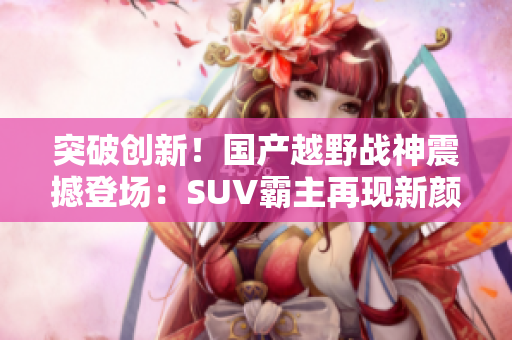 突破創(chuàng)新!國產(chǎn)越野戰(zhàn)神震撼登場:SUV霸主再現(xiàn)新顏 突破創(chuàng)新!國產(chǎn)越野戰(zhàn)神震撼登場:SUV霸主再現(xiàn)新顏