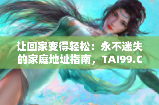 讓回家變得輕松：永不迷失的家庭地址指南，TAI99.CC 給你回家的路。