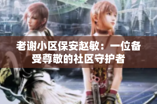 老謝小區(qū)保安趙敏：一位備受尊敬的社區(qū)守護(hù)者