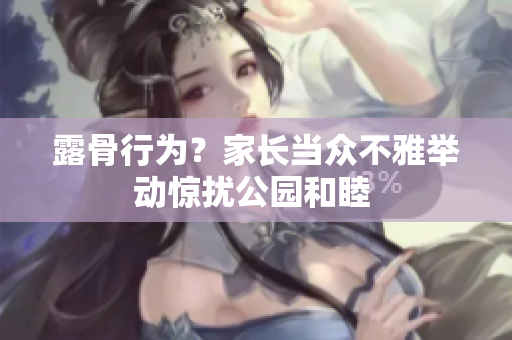 露骨行為?家長當(dāng)眾不雅舉動驚擾公園和睦 露骨行為?家長當(dāng)眾不雅舉動驚擾公園和睦