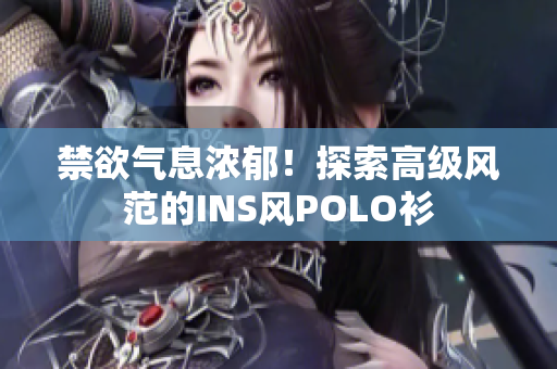 禁欲氣息濃郁！探索高級(jí)風(fēng)范的INS風(fēng)POLO衫