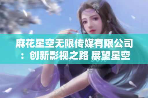 麻花星空無限傳媒有限公司：創(chuàng)新影視之路 展望星空