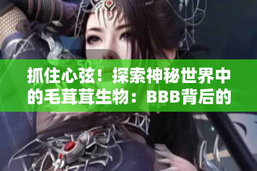 抓住心弦！探索神秘世界中的毛茸茸生物：BBB背后的驚人故事