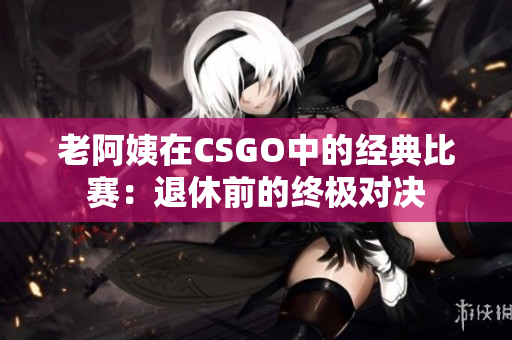 老阿姨在CSGO中的經(jīng)典比賽：退休前的終極對決