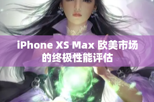iPhone XS Max 歐美市場(chǎng)的終極性能評(píng)估 iPhone XS Max 歐美市場(chǎng)的終極性能評(píng)估