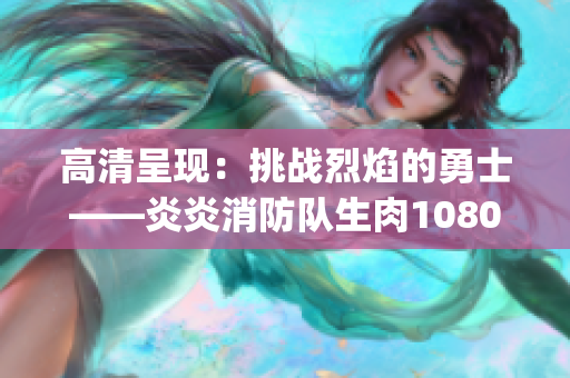 高清呈現(xiàn)：挑戰(zhàn)烈焰的勇士——炎炎消防隊生肉1080p全景體驗