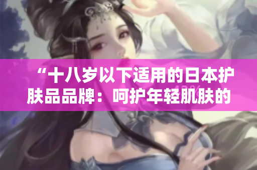 “十八歲以下適用的日本護膚品品牌：呵護年輕肌膚的選擇”