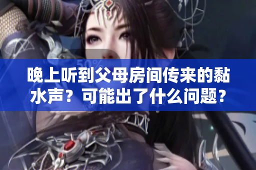 晚上聽到父母房間傳來的黏水聲?可能出了什么問題? 晚上聽到父母房間傳來的黏水聲?可能出了什么問題?