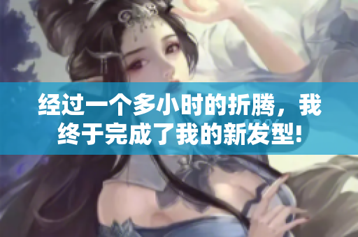 經(jīng)過一個多小時的折騰，我終于完成了我的新發(fā)型!
