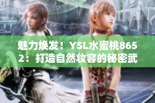 魅力煥發(fā)！YSL水蜜桃8652：打造自然妝容的秘密武器
