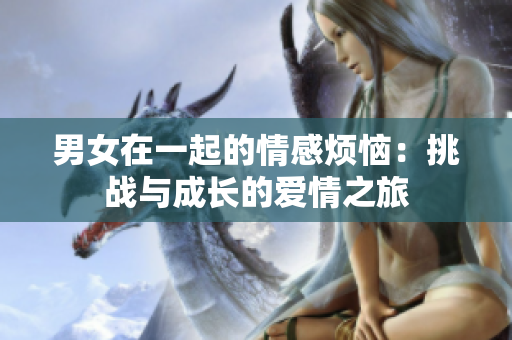 男女在一起的情感煩惱：挑戰(zhàn)與成長的愛情之旅
