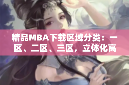 精品MBA下載區(qū)域分類：一區(qū)、二區(qū)、三區(qū)，立體化高效獲取商學(xué)教材