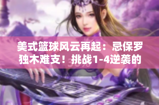美式籃球風(fēng)云再起:忌保羅獨(dú)木難支!挑戰(zhàn)1-4逆襲的艱難征程 美式籃球風(fēng)云再起:忌保羅獨(dú)木難支!挑戰(zhàn)1-4逆襲的艱難征程