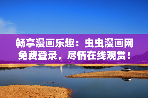 暢享漫畫樂趣：蟲蟲漫畫網(wǎng)免費登錄，盡情在線觀賞！