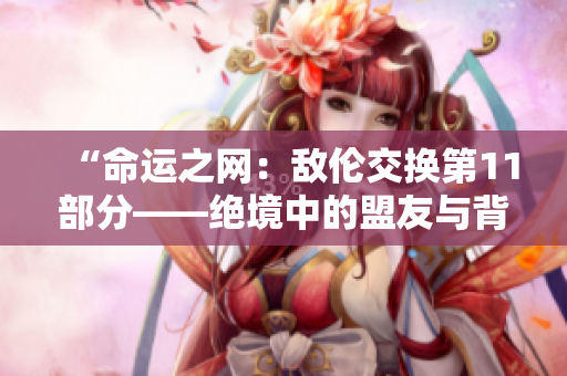 “命運之網(wǎng)：敵倫交換第11部分——絕境中的盟友與背叛”