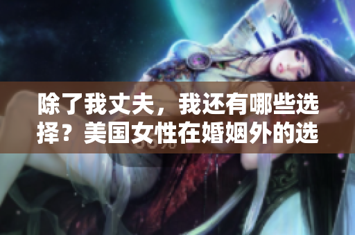 除了我丈夫，我還有哪些選擇？美國(guó)女性在婚姻外的選擇權(quán)