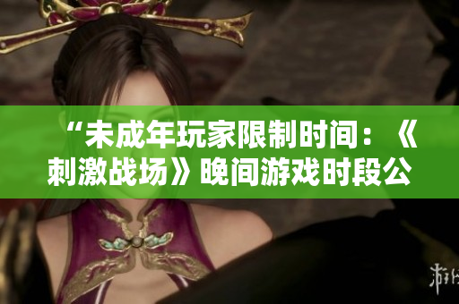 “未成年玩家限制時間:《刺激戰(zhàn)場》晚間游戲時段公布!” “未成年玩家限制時間:《刺激戰(zhàn)場》晚間游戲時段公布!”