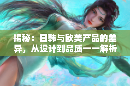 揭秘：日韓與歐美產(chǎn)品的差異，從設(shè)計到品質(zhì)一一解析
