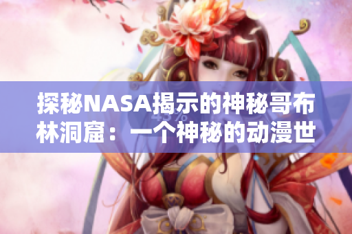 探秘NASA揭示的神秘哥布林洞窟：一個(gè)神秘的動(dòng)漫世界