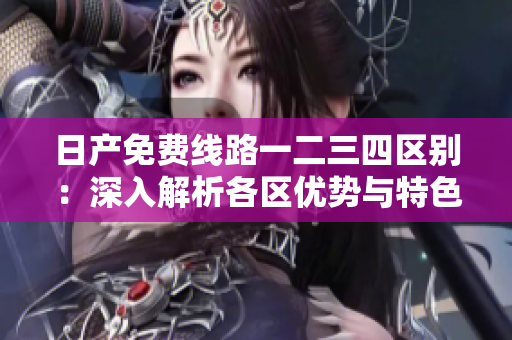 日產(chǎn)免費(fèi)線路一二三四區(qū)別：深入解析各區(qū)優(yōu)勢(shì)與特色